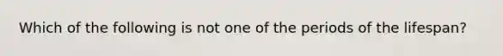 Which of the following is not one of the periods of the lifespan?