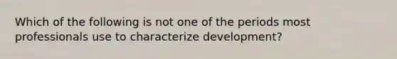 Which of the following is not one of the periods most professionals use to characterize development?