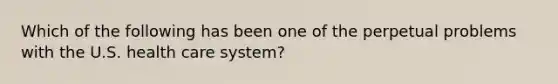 Which of the following has been one of the perpetual problems with the U.S. health care system?