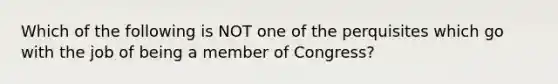 Which of the following is NOT one of the perquisites which go with the job of being a member of Congress?