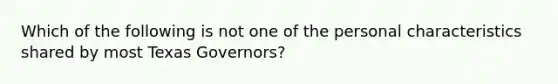 Which of the following is not one of the personal characteristics shared by most Texas Governors?