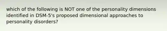 which of the following is NOT one of the personality dimensions identified in DSM-5's proposed dimensional approaches to personality disorders?