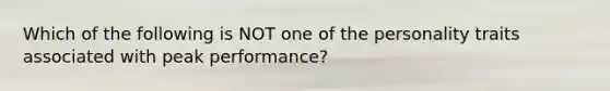 Which of the following is NOT one of the personality traits associated with peak performance?