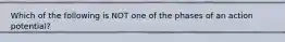 Which of the following is NOT one of the phases of an action potential?