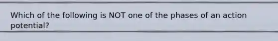 Which of the following is NOT one of the phases of an action potential?