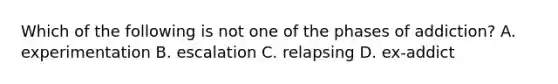 Which of the following is not one of the phases of addiction? A. experimentation B. escalation C. relapsing D. ex-addict