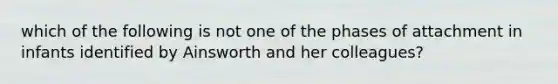 which of the following is not one of the phases of attachment in infants identified by Ainsworth and her colleagues?
