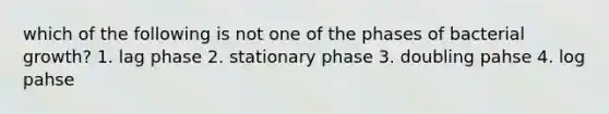 which of the following is not one of the phases of bacterial growth? 1. lag phase 2. stationary phase 3. doubling pahse 4. log pahse