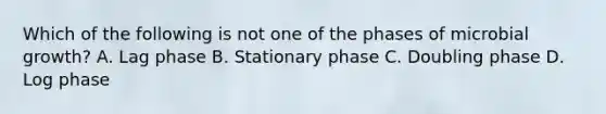 Which of the following is not one of the phases of microbial growth? A. Lag phase B. Stationary phase C. Doubling phase D. Log phase