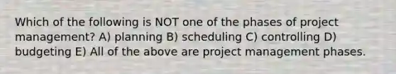 Which of the following is NOT one of the phases of project management? A) planning B) scheduling C) controlling D) budgeting E) All of the above are project management phases.