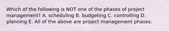 Which of the following is NOT one of the phases of project​ management? A. scheduling B. budgeting C. controlling D. planning E. All of the above are project management phases.