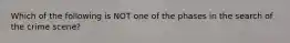 Which of the following is NOT one of the phases in the search of the crime scene?