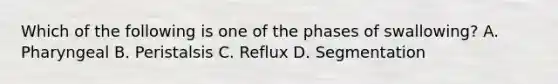 Which of the following is one of the phases of swallowing? A. Pharyngeal B. Peristalsis C. Reflux D. Segmentation