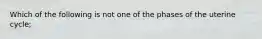 Which of the following is not one of the phases of the uterine cycle;