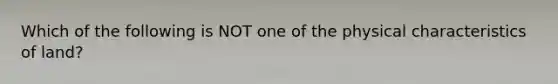 Which of the following is NOT one of the physical characteristics of land?