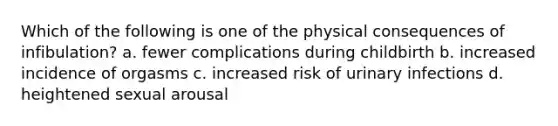 Which of the following is one of the physical consequences of infibulation? a. fewer complications during childbirth b. increased incidence of orgasms c. increased risk of urinary infections d. heightened sexual arousal