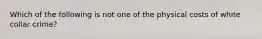 Which of the following is not one of the physical costs of white collar crime?