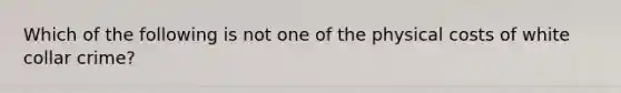 Which of the following is not one of the physical costs of white collar crime?