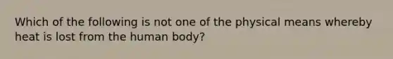 Which of the following is not one of the physical means whereby heat is lost from the human body?