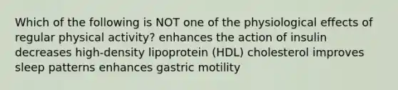 Which of the following is NOT one of the physiological effects of regular physical activity? enhances the action of insulin decreases high-density lipoprotein (HDL) cholesterol improves sleep patterns enhances gastric motility