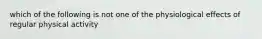 which of the following is not one of the physiological effects of regular physical activity