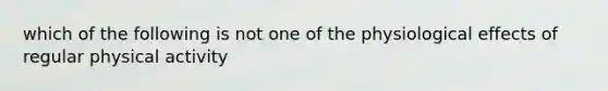 which of the following is not one of the physiological effects of regular physical activity