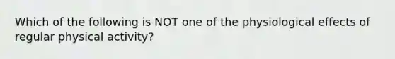 Which of the following is NOT one of the physiological effects of regular physical activity?