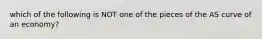 which of the following is NOT one of the pieces of the AS curve of an economy?