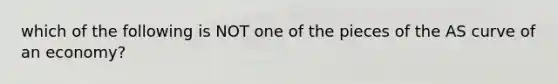 which of the following is NOT one of the pieces of the AS curve of an economy?