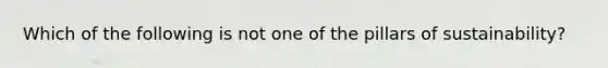 Which of the following is not one of the pillars of sustainability?