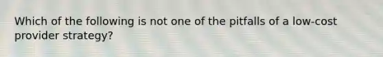 Which of the following is not one of the pitfalls of a low-cost provider strategy?