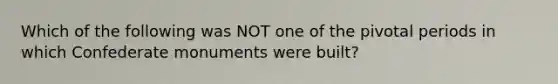 Which of the following was NOT one of the pivotal periods in which Confederate monuments were built?