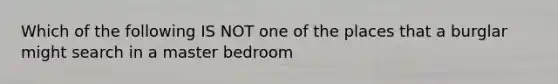 Which of the following IS NOT one of the places that a burglar might search in a master bedroom