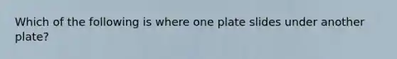 Which of the following is where one plate slides under another plate?