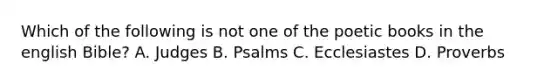 Which of the following is not one of the poetic books in the english Bible? A. Judges B. Psalms C. Ecclesiastes D. Proverbs