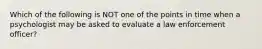 Which of the following is NOT one of the points in time when a psychologist may be asked to evaluate a law enforcement officer?