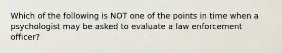 Which of the following is NOT one of the points in time when a psychologist may be asked to evaluate a law enforcement officer?