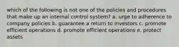 which of the following is not one of the policies and procedures that make up an internal control system? a. urge to adherence to company policies b. guarantee a return to investors c. promote efficient operations d. promote efficient operations e. protect assets