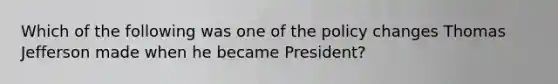 Which of the following was one of the policy changes Thomas Jefferson made when he became President?