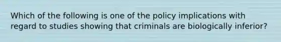 Which of the following is one of the policy implications with regard to studies showing that criminals are biologically inferior?