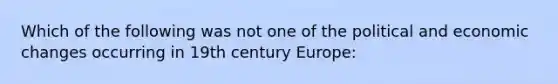 Which of the following was not one of the political and economic changes occurring in 19th century Europe: