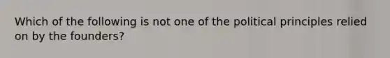 Which of the following is not one of the political principles relied on by the founders?