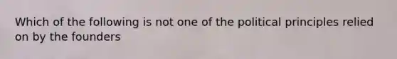 Which of the following is not one of the political principles relied on by the founders