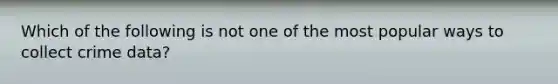 Which of the following is not one of the most popular ways to collect crime data?