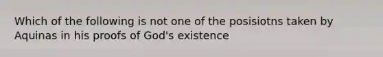 Which of the following is not one of the posisiotns taken by Aquinas in his proofs of God's existence