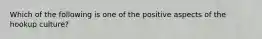 Which of the following is one of the positive aspects of the hookup culture?