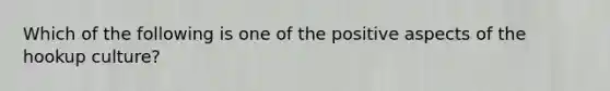 Which of the following is one of the positive aspects of the hookup culture?