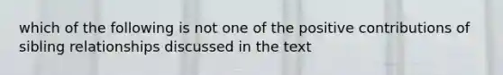 which of the following is not one of the positive contributions of sibling relationships discussed in the text