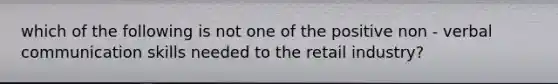 which of the following is not one of the positive non - verbal communication skills needed to the retail industry?