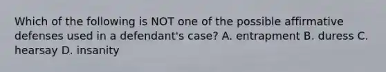 Which of the following is NOT one of the possible affirmative defenses used in a defendant's case? A. entrapment B. duress C. hearsay D. insanity